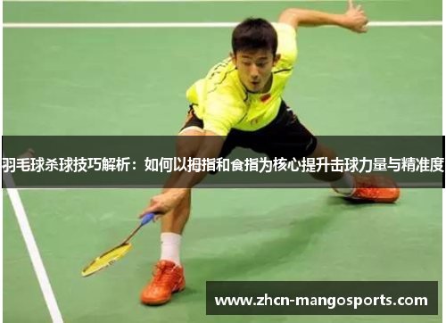 羽毛球杀球技巧解析：如何以拇指和食指为核心提升击球力量与精准度