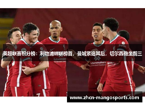 英超联赛积分榜：利物浦蝉联榜首，曼城紧追其后，切尔西稳坐前三