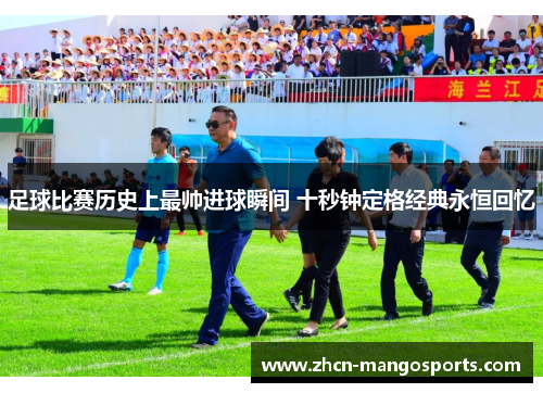 足球比赛历史上最帅进球瞬间 十秒钟定格经典永恒回忆