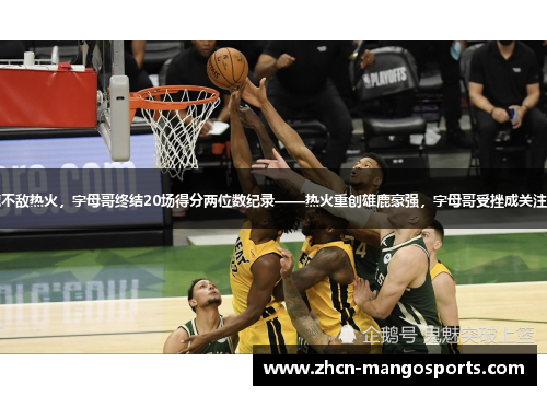 雄鹿不敌热火，字母哥终结20场得分两位数纪录——热火重创雄鹿豪强，字母哥受挫成关注焦点