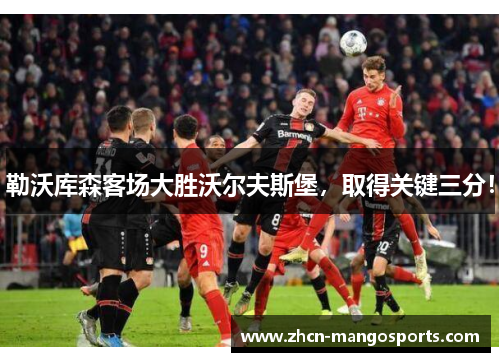 勒沃库森客场大胜沃尔夫斯堡，取得关键三分！