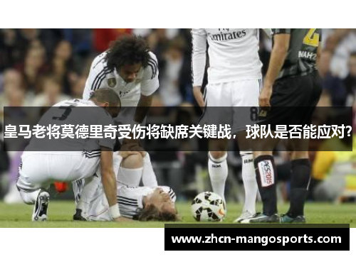 皇马老将莫德里奇受伤将缺席关键战，球队是否能应对？