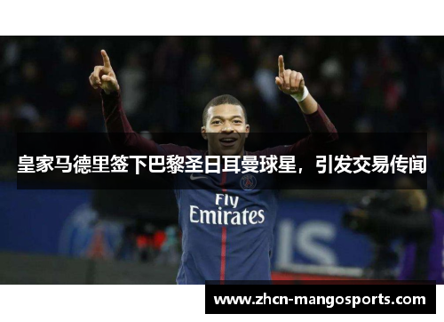 皇家马德里签下巴黎圣日耳曼球星，引发交易传闻