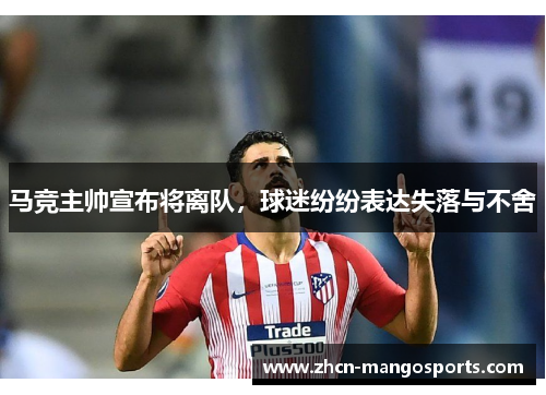 马竞主帅宣布将离队，球迷纷纷表达失落与不舍