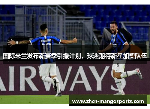 国际米兰发布新赛季引援计划，球迷期待新星加盟队伍