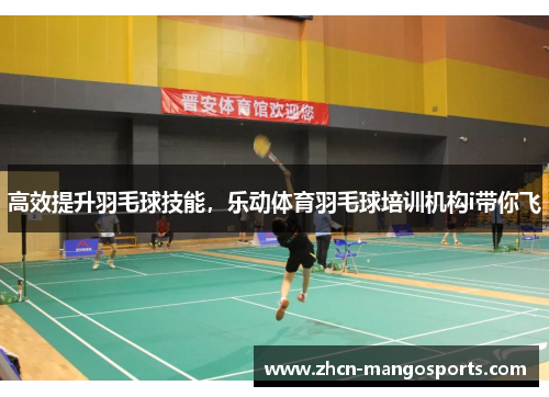 高效提升羽毛球技能，乐动体育羽毛球培训机构i带你飞