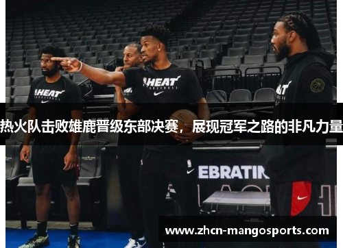热火队击败雄鹿晋级东部决赛，展现冠军之路的非凡力量