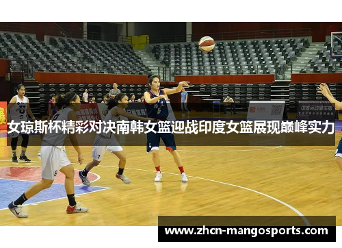 女琼斯杯精彩对决南韩女篮迎战印度女篮展现巅峰实力