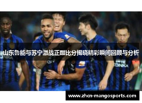 山东鲁能与苏宁激战正酣比分揭晓精彩瞬间回顾与分析