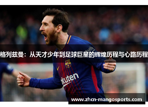 格列兹曼：从天才少年到足球巨星的辉煌历程与心路历程