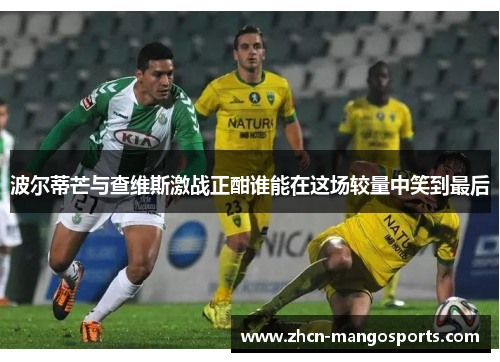 波尔蒂芒与查维斯激战正酣谁能在这场较量中笑到最后