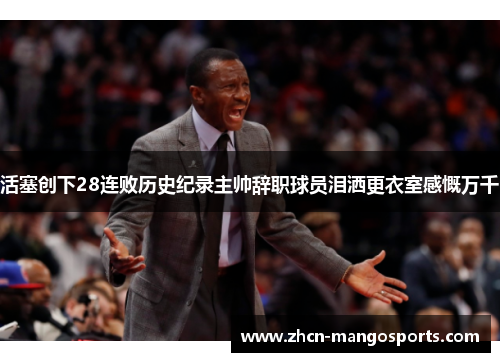 活塞创下28连败历史纪录主帅辞职球员泪洒更衣室感慨万千