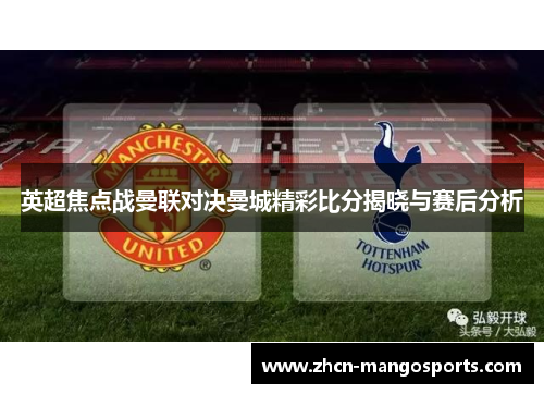 英超焦点战曼联对决曼城精彩比分揭晓与赛后分析