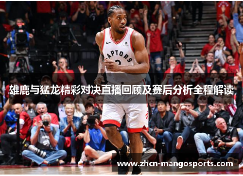 雄鹿与猛龙精彩对决直播回顾及赛后分析全程解读
