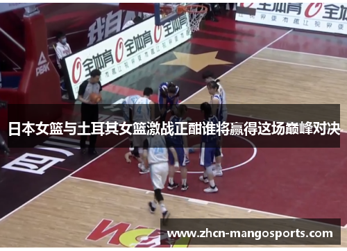 日本女篮与土耳其女篮激战正酣谁将赢得这场巅峰对决
