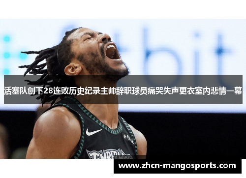 活塞队创下28连败历史纪录主帅辞职球员痛哭失声更衣室内悲情一幕