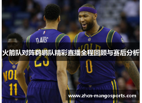 火箭队对阵鹈鹕队精彩直播全程回顾与赛后分析