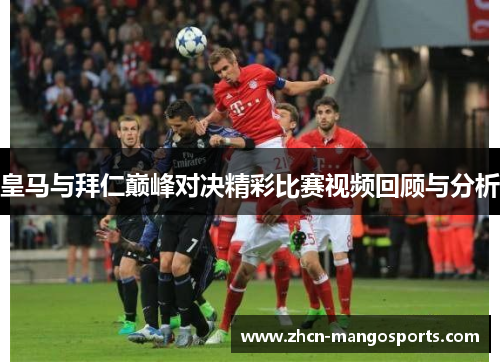 皇马与拜仁巅峰对决精彩比赛视频回顾与分析
