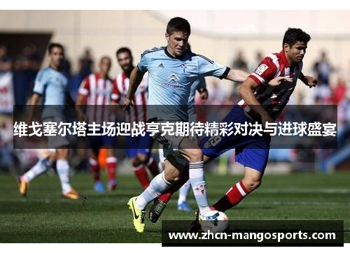 维戈塞尔塔主场迎战亨克期待精彩对决与进球盛宴